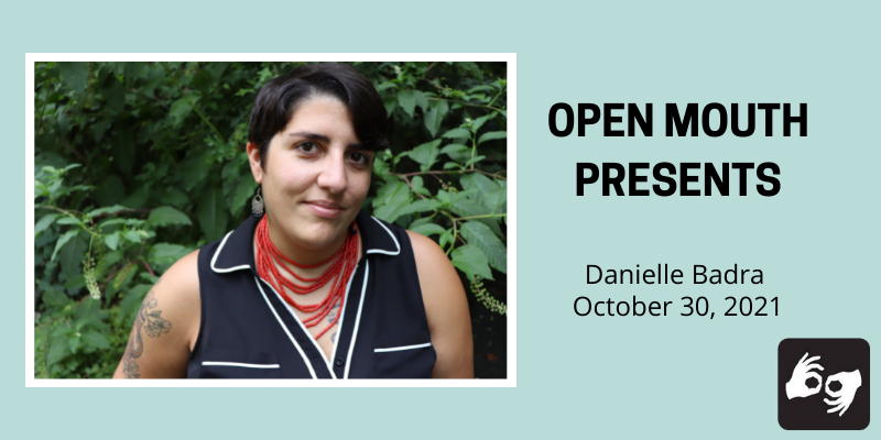 Left Side: A photo of the poet visible from the shoulders up. Two tattoos are visible on her arm and chest. She is wearing a red necklace and a black and white shirt. She is smiling with a backdrop of greenery. Her hair is short. The photo is surrounded by a white border. Right side: The words "Open Mouth Presents Danielle Badra October 30, 2021" in bold black superimposed over a light blue background.