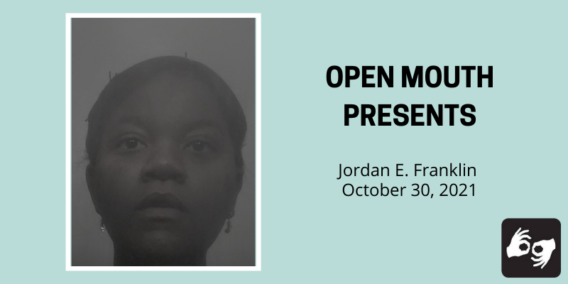 Left Side: The poet Jordan E. Franklin is visible from the neck up. She stares at the camera, her expression dreamlike. Her head is wrapped and held up with bobby pins. Photo by J.E. Franklin. The photo is surrounded by a white border. Right side: The words "Open Mouth Presents Jordan E. Franklin October 30, 2021" in bold black superimposed over a light blue background.