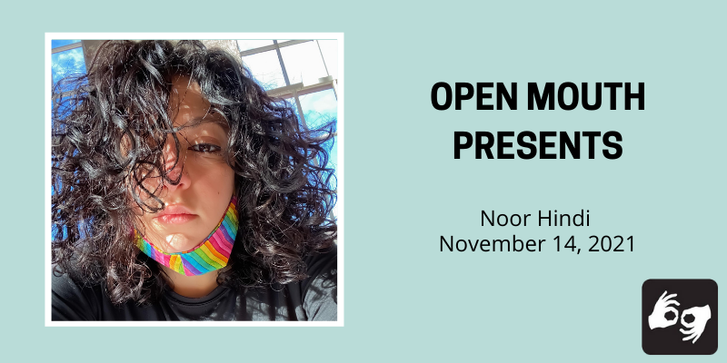 Left Side: A photo of the poet The poet visible from the shoulder up. Wearing a black shirt and a pride mask. Curly dark brown hair. The photo is surrounded by a white border. Right side: The words "Open Mouth Presents Noor Hindi November 14, 2021" in bold black superimposed over a light blue background.