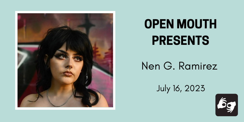 Photo of the featured reader outlined with a white line and displayed over a light blue background. Beneath the photo are the words "Open Mouth Presents: Nen G. Ramirez." Availability of sign language interpretation is indicated by the presence of an icon showing two hands signing in the bottom left corner. Photo: The poet, Nen G Ramirez, visible from the shoulders up. They are looking into the distance. They have dark eye makeup and a septum, bridge, and lip piercing. They stand in front of a pink painted wall. Photo by Zach Oren.